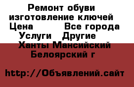 Ремонт обуви , изготовление ключей › Цена ­ 100 - Все города Услуги » Другие   . Ханты-Мансийский,Белоярский г.